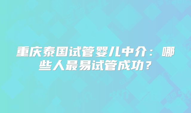 重庆泰国试管婴儿中介：哪些人最易试管成功？