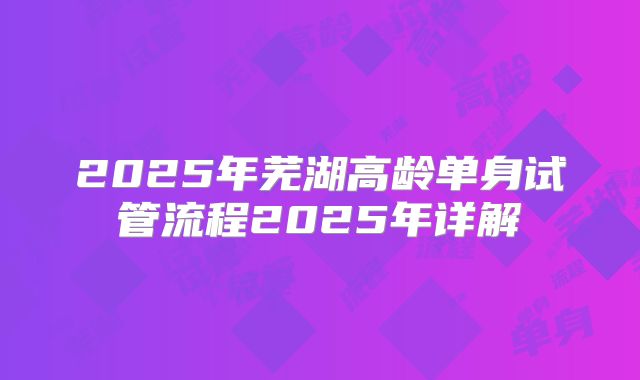 2025年芜湖高龄单身试管流程2025年详解