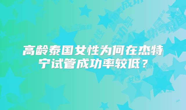 高龄泰国女性为何在杰特宁试管成功率较低？