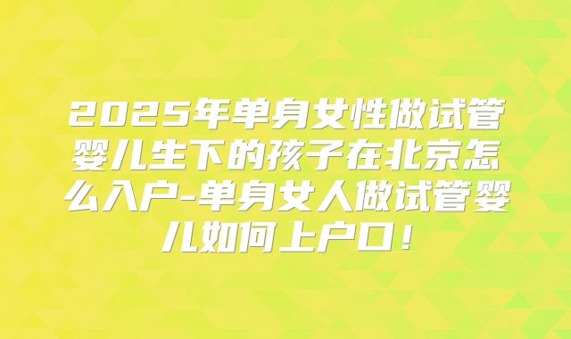 2025年单身女性做试管婴儿生下的孩子在北京怎么入户-单身女人做试管婴儿如何上户口!