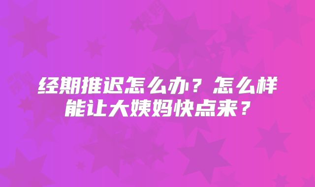 经期推迟怎么办?怎么样能让大姨妈快点来?