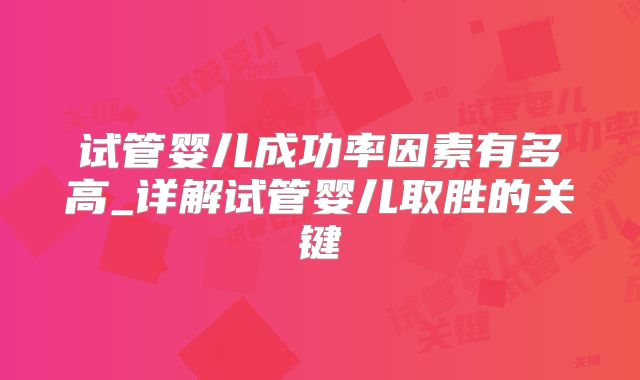 试管婴儿成功率因素有多高_详解试管婴儿取胜的关键