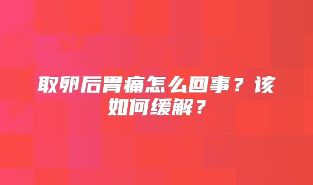 取卵后胃痛怎么回事？该如何缓解？