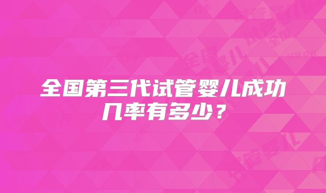 全国第三代试管婴儿成功几率有多少？