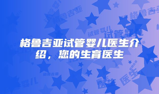 格鲁吉亚试管婴儿医生介绍，您的生育医生