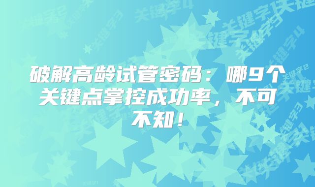 破解高龄试管密码:哪9个关键点掌控成功率,不可不知!