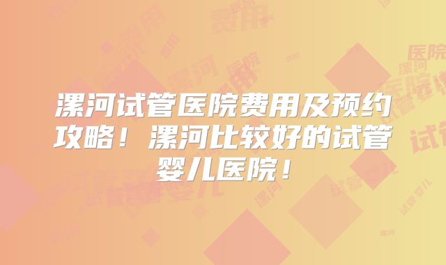 漯河试管医院费用及预约攻略！漯河比较好的试管婴儿医院！