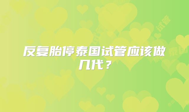 反复胎停泰国试管应该做几代？