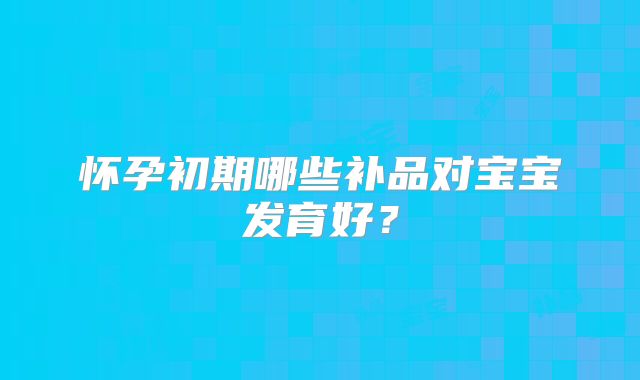 怀孕初期哪些补品对宝宝发育好？