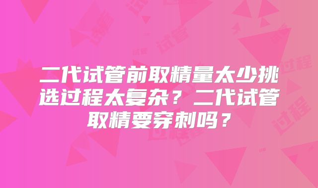 二代试管前取精量太少挑选过程太复杂?二代试管取精要穿刺吗?