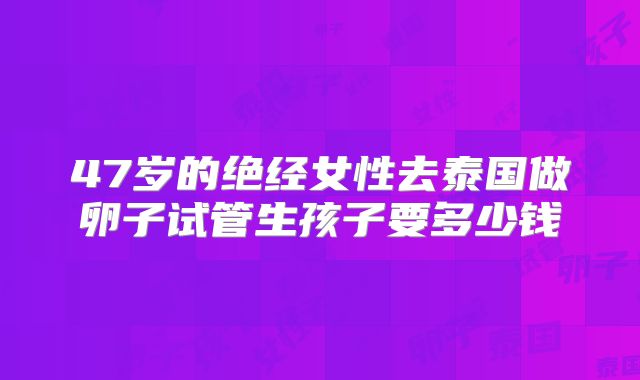 47岁的绝经女性去泰国做卵子试管生孩子要多少钱