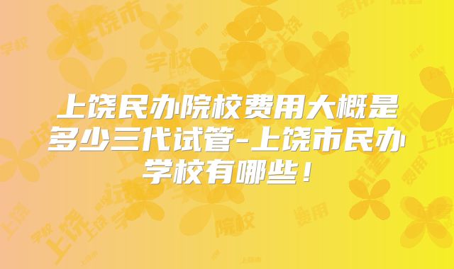 上饶民办院校费用大概是多少三代试管-上饶市民办学校有哪些!