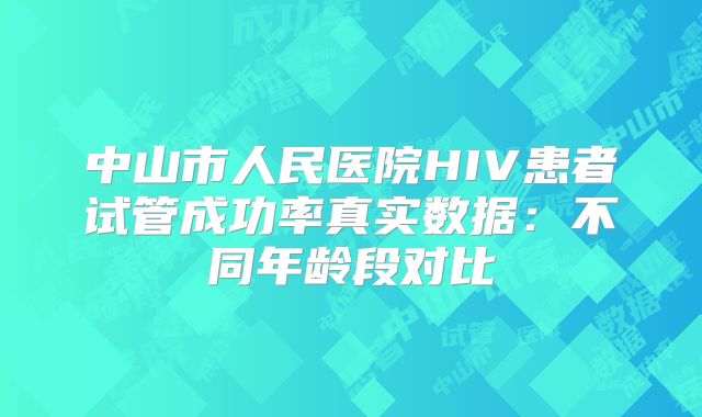 中山市人民医院HIV患者试管成功率真实数据：不同年龄段对比