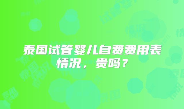 泰国试管婴儿自费费用表情况,贵吗?