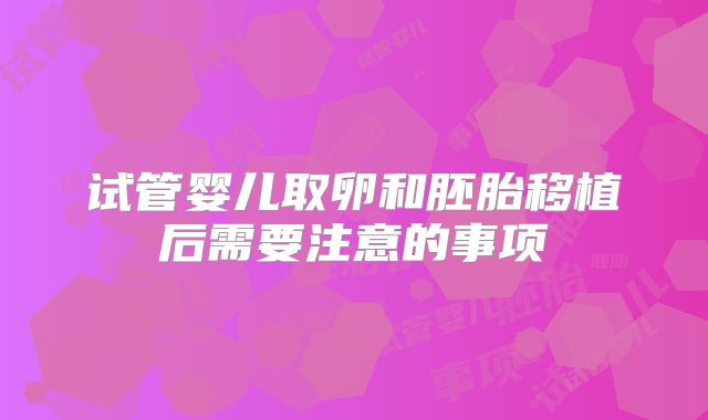 试管婴儿取卵和胚胎移植后需要注意的事项