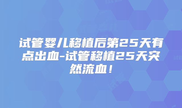 试管婴儿移植后第25天有点出血-试管移植25天突然流血!
