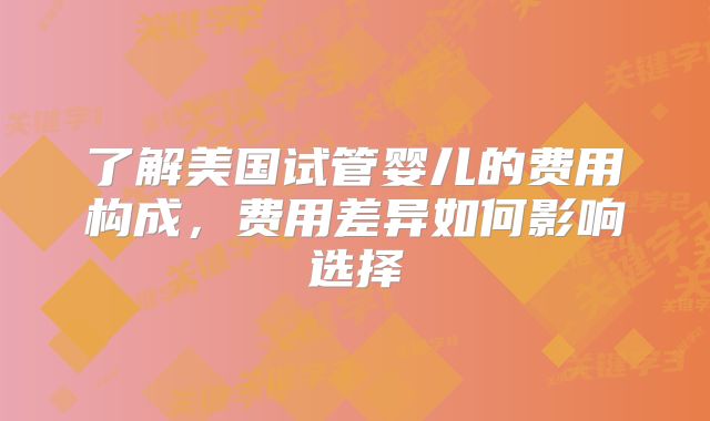 了解美国试管婴儿的费用构成，费用差异如何影响选择