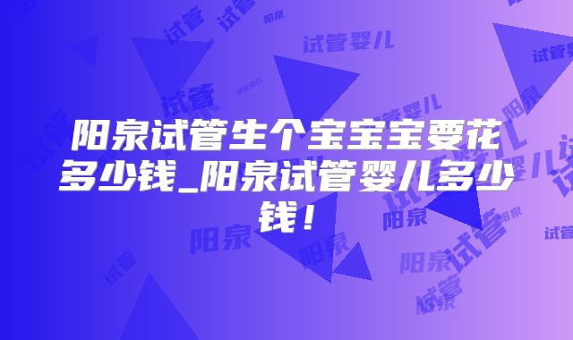 阳泉试管生个宝宝宝要花多少钱_阳泉试管婴儿多少钱！