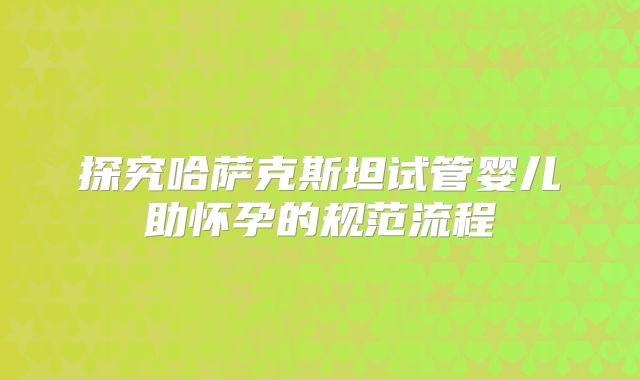 探究哈萨克斯坦试管婴儿助怀孕的规范流程