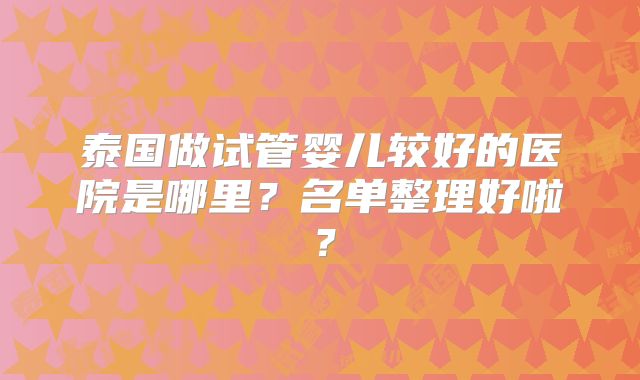 泰国做试管婴儿较好的医院是哪里?名单整理好啦?