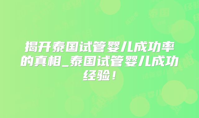 揭开泰国试管婴儿成功率的真相_泰国试管婴儿成功经验！