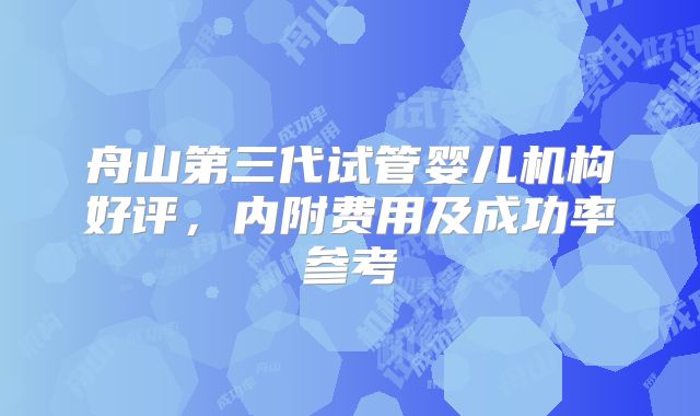舟山第三代试管婴儿机构好评,内附费用及成功率参考