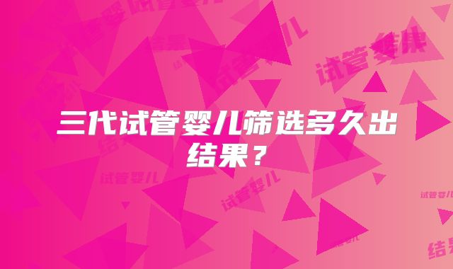 三代试管婴儿筛选多久出结果?