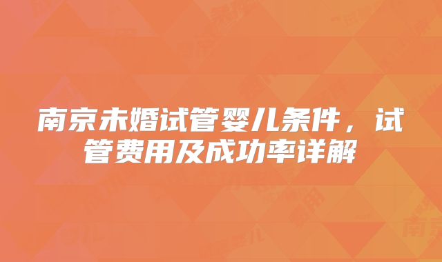 南京未婚试管婴儿条件,试管费用及成功率详解