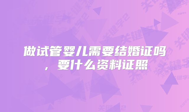 做试管婴儿需要结婚证吗,要什么资料证照