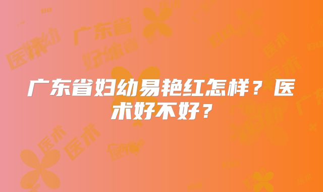 广东省妇幼易艳红怎样？医术好不好？