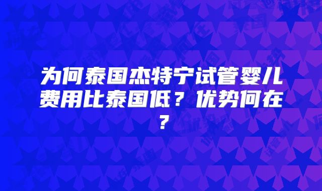 为何泰国杰特宁试管婴儿费用比泰国低?优势何在?