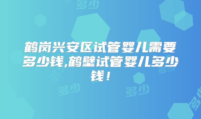鹤岗兴安区试管婴儿需要多少钱,鹤壁试管婴儿多少钱！