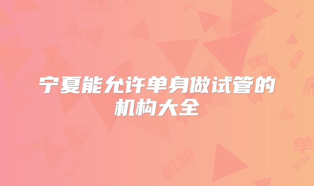 宁夏能允许单身做试管的机构大全