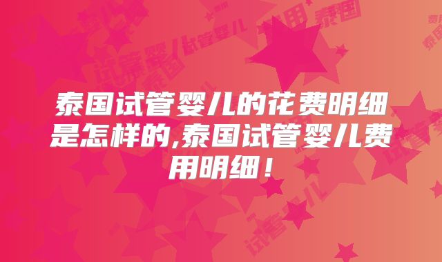 泰国试管婴儿的花费明细是怎样的,泰国试管婴儿费用明细！