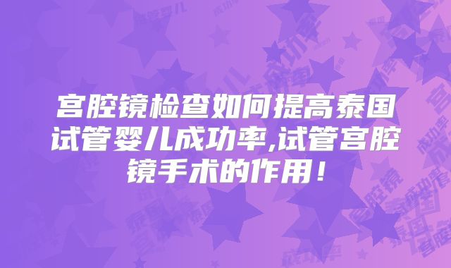 宫腔镜检查如何提高泰国试管婴儿成功率,试管宫腔镜手术的作用！