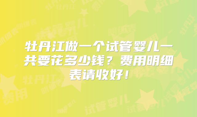 牡丹江做一个试管婴儿一共要花多少钱？费用明细表请收好！