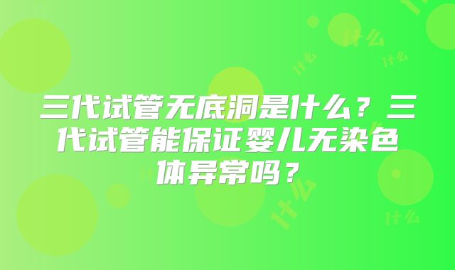 三代试管无底洞是什么？三代试管能保证婴儿无染色体异常吗？