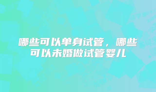 哪些可以单身试管，哪些可以未婚做试管婴儿
