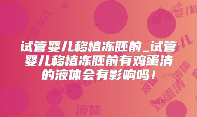 试管婴儿移植冻胚前_试管婴儿移植冻胚前有鸡蛋清的液体会有影响吗！