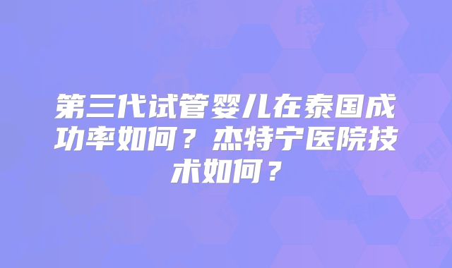 第三代试管婴儿在泰国成功率如何？杰特宁医院技术如何？