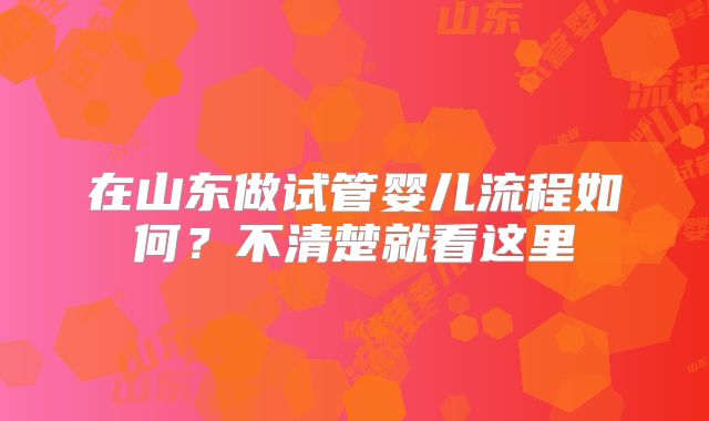 在山东做试管婴儿流程如何？不清楚就看这里