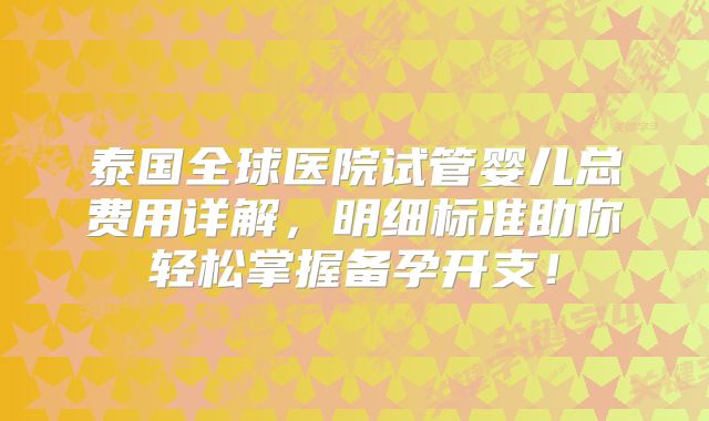 泰国全球医院试管婴儿总费用详解,明细标准助你轻松掌握备孕开支!