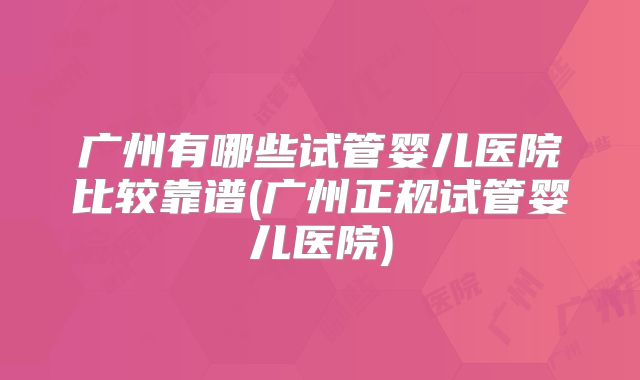 广州有哪些试管婴儿医院比较靠谱(广州正规试管婴儿医院)