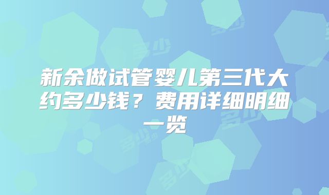 新余做试管婴儿第三代大约多少钱？费用详细明细一览