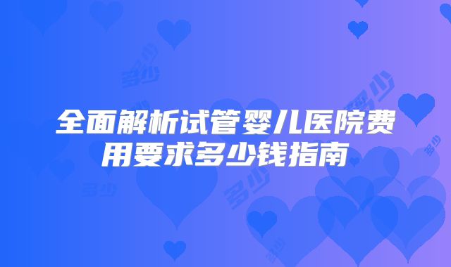 全面解析试管婴儿医院费用要求多少钱指南