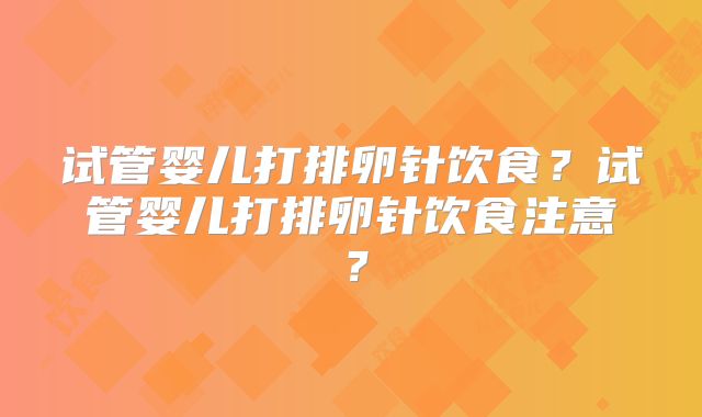 试管婴儿打排卵针饮食?试管婴儿打排卵针饮食注意?