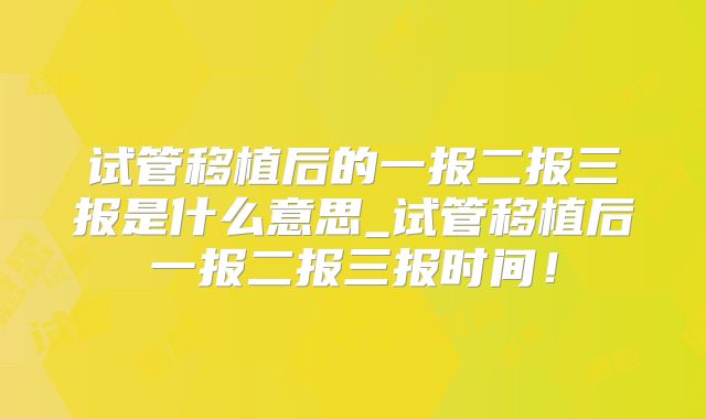 试管移植后的一报二报三报是什么意思_试管移植后一报二报三报时间！