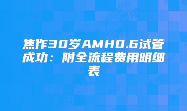 焦作30岁AMH0.6试管成功：附全流程费用明细表