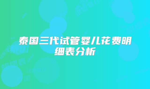 泰国三代试管婴儿花费明细表分析