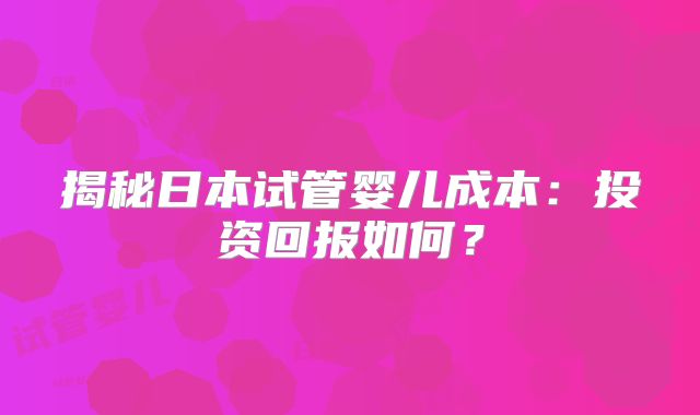揭秘日本试管婴儿成本:投资回报如何?